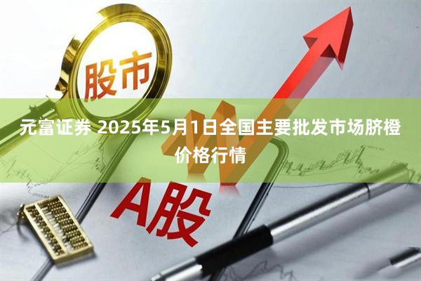 元富证券 2025年5月1日全国主要批发市场脐橙价格行情