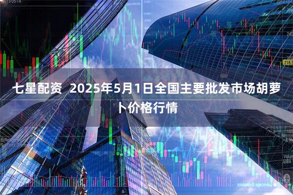 七星配资  2025年5月1日全国主要批发市场胡萝卜价格行情