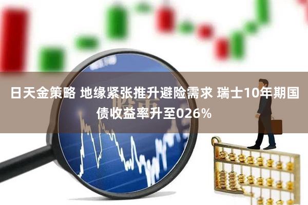 日天金策略 地缘紧张推升避险需求 瑞士10年期国债收益率升至026%