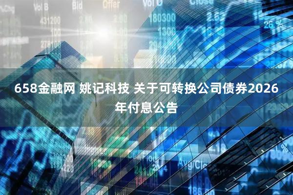 658金融网 姚记科技 关于可转换公司债券2026年付息公告