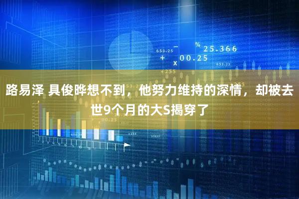 路易泽 具俊晔想不到，他努力维持的深情，却被去世9个月的大S揭穿了