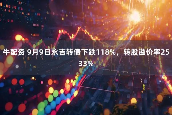 牛配资 9月9日永吉转债下跌118%,转股溢价率2533%