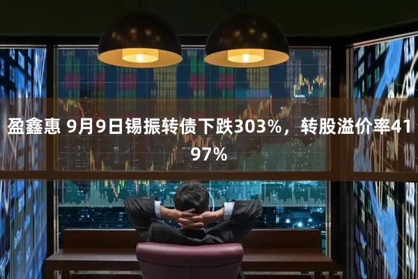 盈鑫惠 9月9日锡振转债下跌303%,转股溢价率4197%