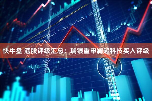 快牛盘 港股评级汇总：瑞银重申澜起科技买入评级