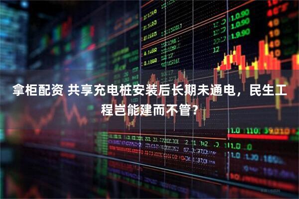 拿柜配资 共享充电桩安装后长期未通电，民生工程岂能建而不管？